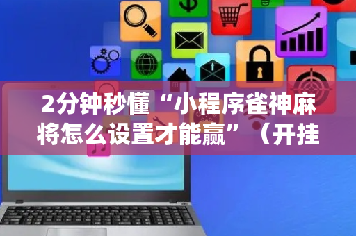 2分钟秒懂“小程序雀神麻将怎么设置才能赢”（开挂辅助器插件)