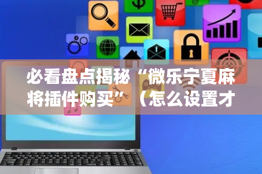 必看盘点揭秘“微乐宁夏麻将插件购买”（怎么设置才能赢)