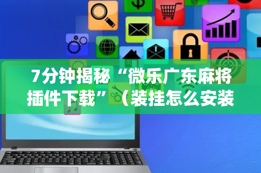 7分钟揭秘“微乐广东麻将插件下载”（装挂怎么安装)