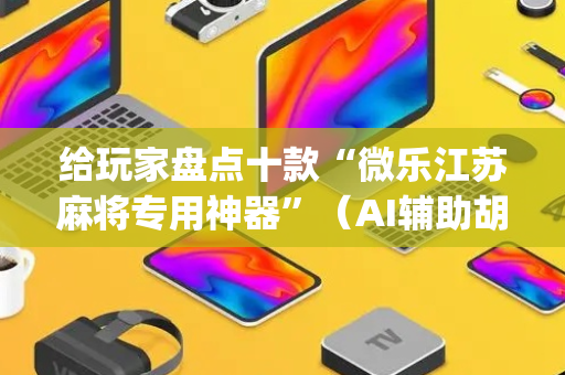 给玩家盘点十款“微乐江苏麻将专用神器”（AI辅助胡牌规则)