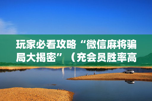 玩家必看攻略“微信麻将骗局大揭密”（充会员胜率高)