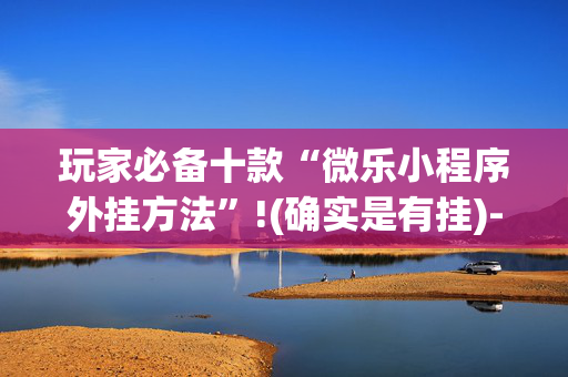 玩家必备十款“微乐小程序外挂方法”!(确实是有挂)-抖音