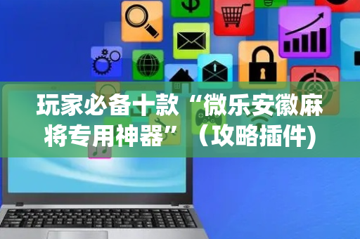 玩家必备十款“微乐安徽麻将专用神器”（攻略插件)