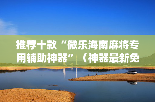 推荐十款“微乐海南麻将专用辅助神器”（神器最新免费)