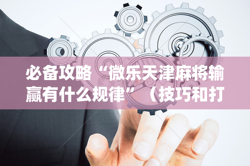 必备攻略“微乐天津麻将输赢有什么规律”（技巧和打好牌方法)