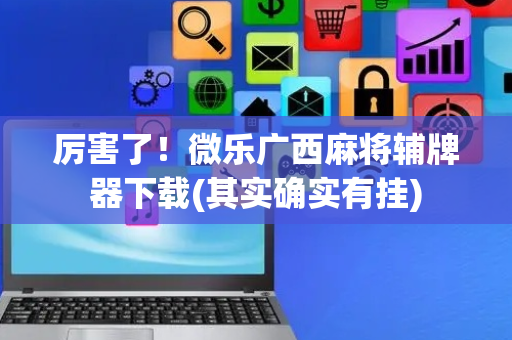 厉害了！微乐广西麻将辅牌器下载(其实确实有挂)