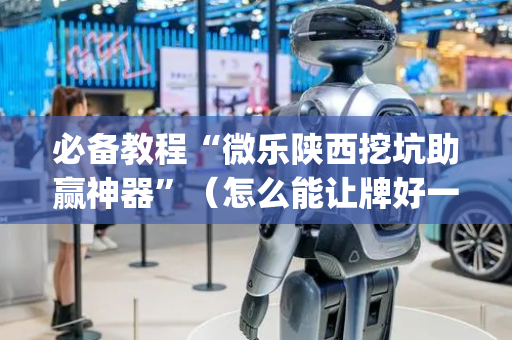 必备教程“微乐陕西挖坑助赢神器”（怎么能让牌好一点)