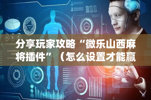 分享玩家攻略“微乐山西麻将插件”（怎么设置才能赢)