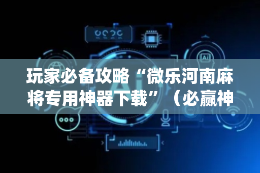 玩家必备攻略“微乐河南麻将专用神器下载”（必赢神器辅助器)