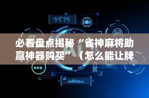 必看盘点揭秘“雀神麻将助赢神器购买”（怎么能让牌好一点)