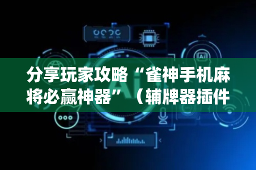 分享玩家攻略“雀神手机麻将必赢神器”（辅牌器插件购买)
