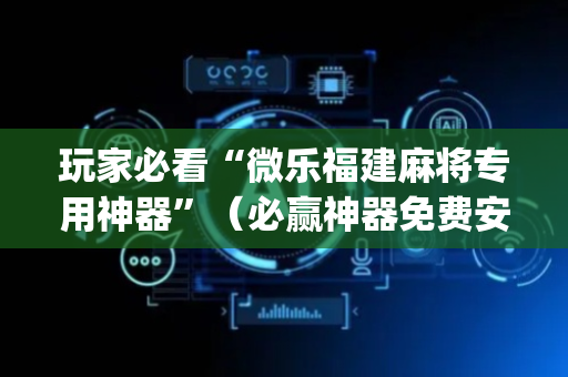 玩家必看“微乐福建麻将专用神器”（必赢神器免费安装)