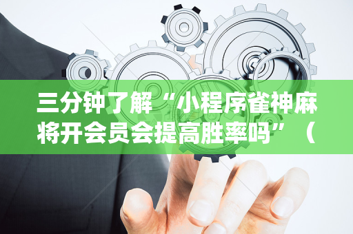 三分钟了解“小程序雀神麻将开会员会提高胜率吗”（怎么提高胜率)
