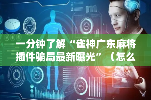 一分钟了解“雀神广东麻将插件骗局最新曝光”（怎么能得到好牌)