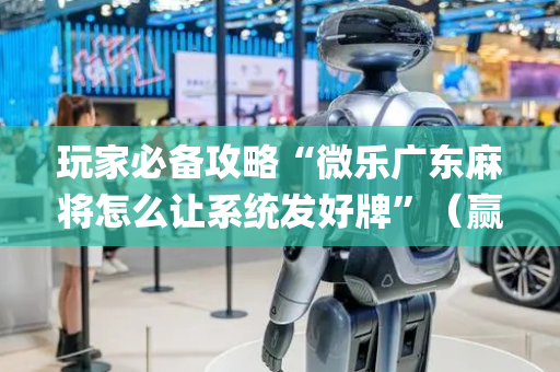 玩家必备攻略“微乐广东麻将怎么让系统发好牌”（赢的技巧规律)