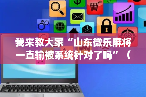 我来教大家“山东微乐麻将一直输被系统针对了吗”（开挂神器下载)