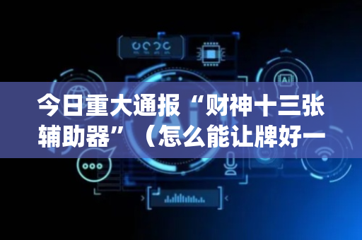 今日重大通报“财神十三张辅助器”（怎么能让牌好一点)