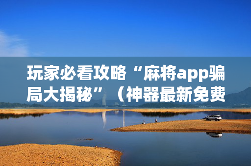 玩家必看攻略“麻将app骗局大揭秘”（神器最新免费)