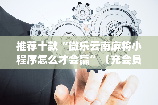 推荐十款“微乐云南麻将小程序怎么才会赢”（充会员胜率高)