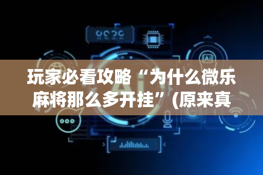 玩家必看攻略“为什么微乐麻将那么多开挂”(原来真的有挂)-抖音