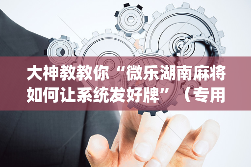 大神教教你“微乐湖南麻将如何让系统发好牌”（专用神器)