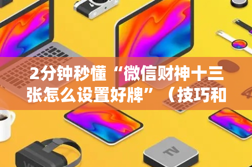 2分钟秒懂“微信财神十三张怎么设置好牌”（技巧和打好牌方法)