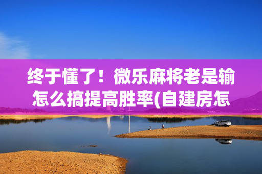 终于懂了！微乐麻将老是输怎么搞提高胜率(自建房怎么赢)