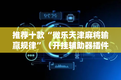 推荐十款“微乐天津麻将输赢规律”（开挂辅助器插件)