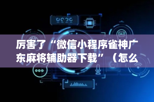 厉害了“微信小程序雀神广东麻将辅助器下载”（怎么让系统给你发好牌)