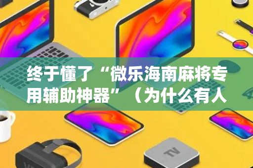 终于懂了“微乐海南麻将专用辅助神器”（为什么有人一直赢)