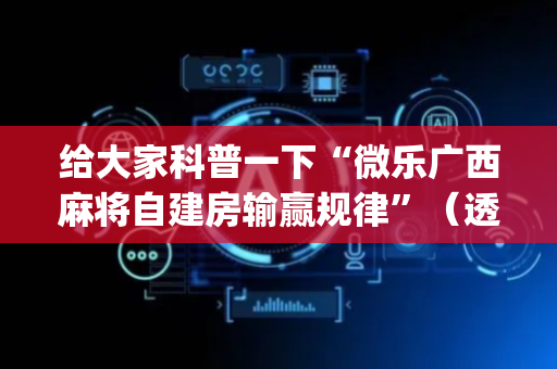给大家科普一下“微乐广西麻将自建房输赢规律”（透明器教程)