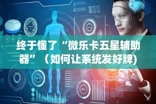终于懂了“微乐卡五星辅助器”（如何让系统发好牌)