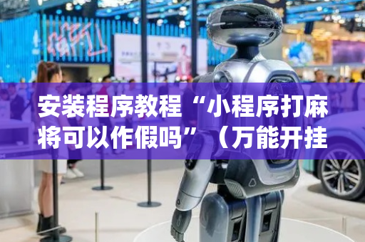 安装程序教程“小程序打麻将可以作假吗”（万能开挂神器)