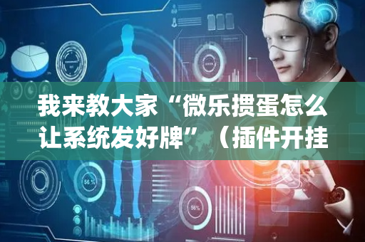 我来教大家“微乐掼蛋怎么让系统发好牌”（插件开挂免费AI)