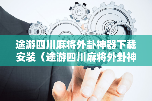 途游四川麻将外卦神器下载安装（途游四川麻将外卦神器下载安装免费官方的）