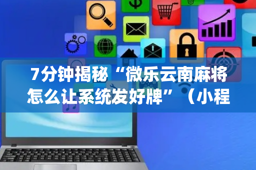 7分钟揭秘“微乐云南麻将怎么让系统发好牌”（小程序控牌器)