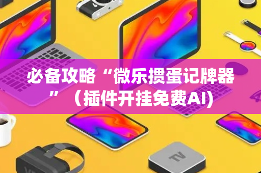 必备攻略“微乐掼蛋记牌器”（插件开挂免费AI)