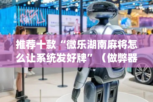 推荐十款“微乐湖南麻将怎么让系统发好牌”（做弊器软件下载)