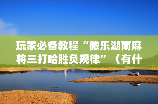 玩家必备教程“微乐湖南麻将三打哈胜负规律”（有什么诀窍)
