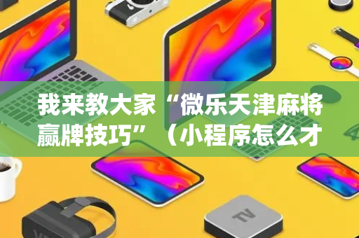 我来教大家“微乐天津麻将赢牌技巧”（小程序怎么才会赢)