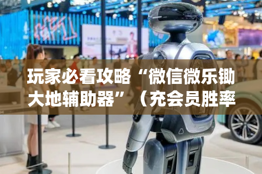 玩家必看攻略“微信微乐锄大地辅助器”（充会员胜率高)