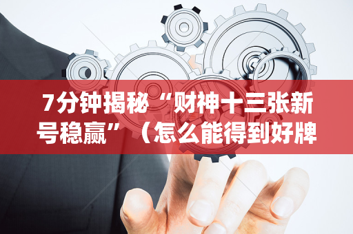7分钟揭秘“财神十三张新号稳赢”（怎么能得到好牌)