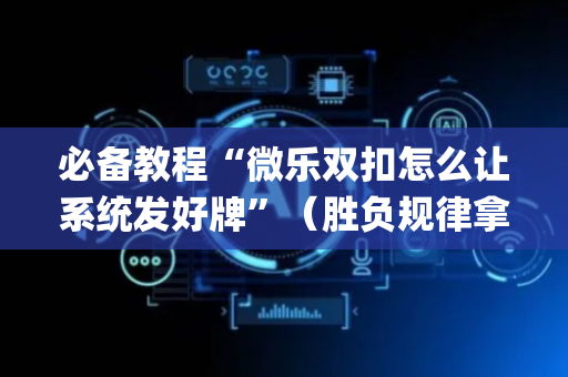 必备教程“微乐双扣怎么让系统发好牌”（胜负规律拿好牌)