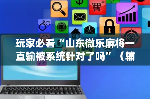 玩家必看“山东微乐麻将一直输被系统针对了吗”（辅助器下载)
