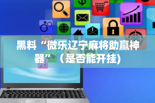 黑料“微乐辽宁麻将助赢神器”（是否能开挂)