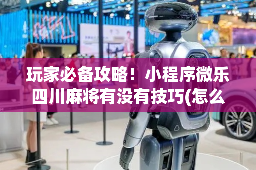 玩家必备攻略！小程序微乐四川麻将有没有技巧(怎么玩才能赢)