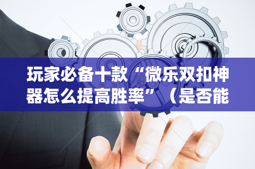 玩家必备十款“微乐双扣神器怎么提高胜率”（是否能开挂)