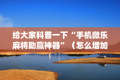 给大家科普一下“手机微乐麻将助赢神器”（怎么增加胜率)