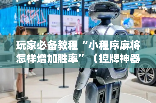 玩家必备教程“小程序麻将怎样增加胜率”（控牌神器)