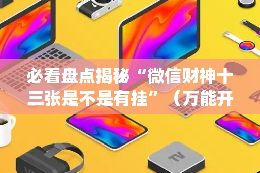 必看盘点揭秘“微信财神十三张是不是有挂”（万能开挂神器)